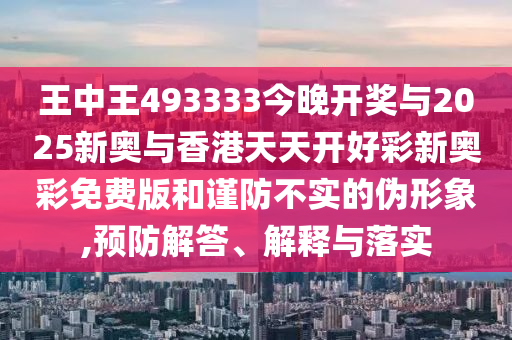 王中王493333今晚開獎(jiǎng)與2025新奧與香港天天開好彩新奧彩免費(fèi)版和謹(jǐn)防不實(shí)的偽形象,預(yù)防解答、解釋與落實(shí)
