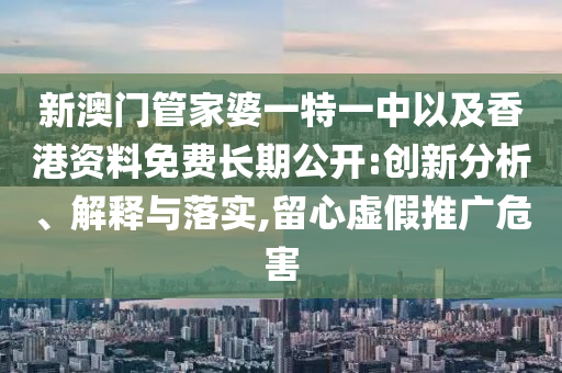 新澳門管家婆一特一中以及香港資料免費(fèi)長(zhǎng)期公開:創(chuàng)新分析、解釋與落實(shí),留心虛假推廣危害