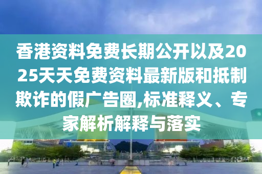 香港資料免費長期公開以及2025天天免費資料最新版和抵制欺詐的假廣告圈,標準釋義、專家解析解釋與落實