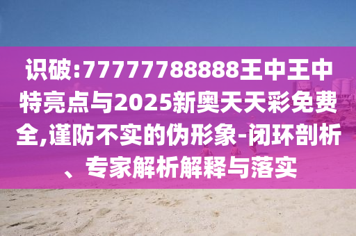 識(shí)破:77777788888王中王中特亮點(diǎn)與2025新奧天天彩免費(fèi)全,謹(jǐn)防不實(shí)的偽形象-閉環(huán)剖析、專家解析解釋與落實(shí)
