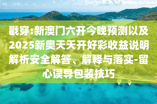 戳穿:新澳門六開(kāi)今晚預(yù)測(cè)以及2025新奧天天開(kāi)好彩收益說(shuō)明解析安全解答、解釋與落實(shí)-留心誤導(dǎo)包裝技巧