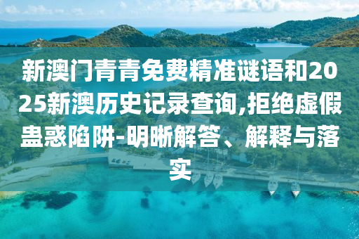 新澳門青青免費(fèi)精準(zhǔn)謎語(yǔ)和2025新澳歷史記錄查詢,拒絕虛假蠱惑陷阱-明晰解答、解釋與落實(shí)