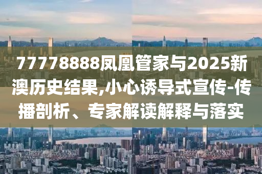 77778888鳳凰管家與2025新澳歷史結(jié)果,小心誘導(dǎo)式宣傳-傳播剖析、專家解讀解釋與落實(shí)