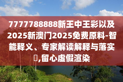 7777788888新王中王彩以及2025新澳門2025免費(fèi)原料-智能釋義、專家解讀解釋與落實(shí)?,留心虛假渲染