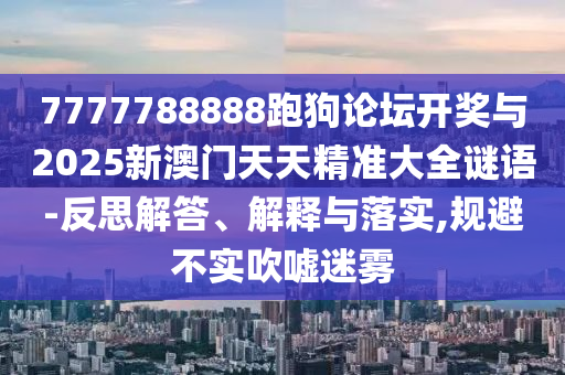 7777788888跑狗論壇開(kāi)獎(jiǎng)與2025新澳門天天精準(zhǔn)大全謎語(yǔ)-反思解答、解釋與落實(shí),規(guī)避不實(shí)吹噓迷霧