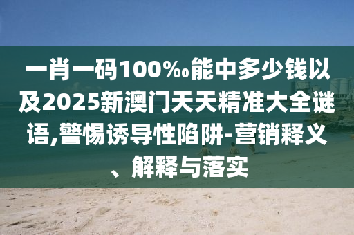 一肖一碼100‰能中多少錢以及2025新澳門天天精準(zhǔn)大全謎語(yǔ),警惕誘導(dǎo)性陷阱-營(yíng)銷釋義、解釋與落實(shí)