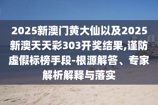 2025新澳門黃大仙以及2025新澳天天彩303開獎結(jié)果,謹防虛假標(biāo)榜手段-根源解答、專家解析解釋與落實