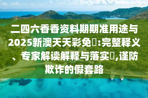 二四六香香資料期期準(zhǔn)用途與2025新澳天天彩免費:完整釋義、專家解讀解釋與落實?,謹防欺詐的假套路