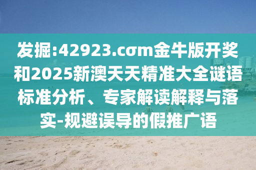 發(fā)掘:42923.cσm金牛版開獎和2025新澳天天精準(zhǔn)大全謎語標(biāo)準(zhǔn)分析、專家解讀解釋與落實-規(guī)避誤導(dǎo)的假推廣語