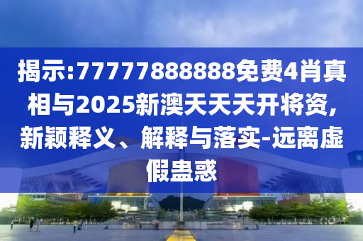 揭示:77777888888免費4肖真相與2025新澳天天天開將資,新穎釋義、解釋與落實-遠離虛假蠱惑