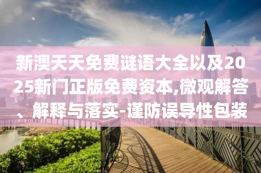 新澳天天免費謎語大全以及2025新門正版免費資本,微觀解答、解釋與落實-謹防誤導(dǎo)性包裝
