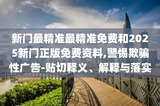 新門最精準(zhǔn)最精準(zhǔn)免費和2025新門正版免費資料,警惕欺騙性廣告-貼切釋義、解釋與落實