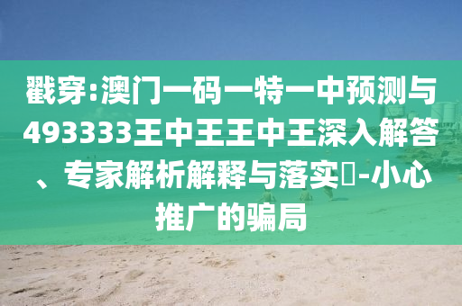 戳穿:澳門一碼一特一中預(yù)測與493333王中王王中王深入解答、專家解析解釋與落實?-小心推廣的騙局