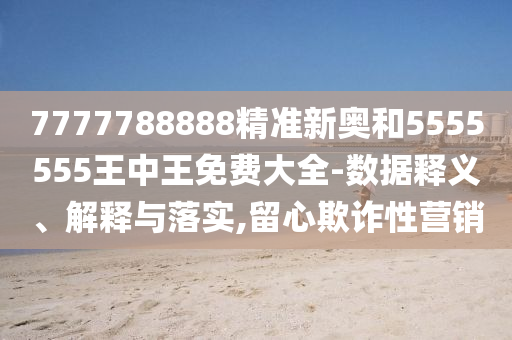 7777788888精準(zhǔn)新奧和5555555王中王免費(fèi)大全-數(shù)據(jù)釋義、解釋與落實(shí),留心欺詐性營銷