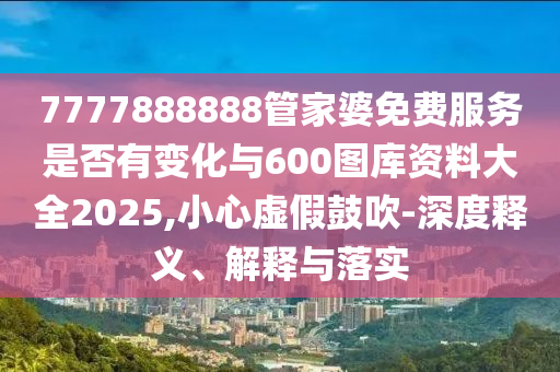 7777888888管家婆免費(fèi)服務(wù)是否有變化與600圖庫資料大全2025,小心虛假鼓吹-深度釋義、解釋與落實(shí)