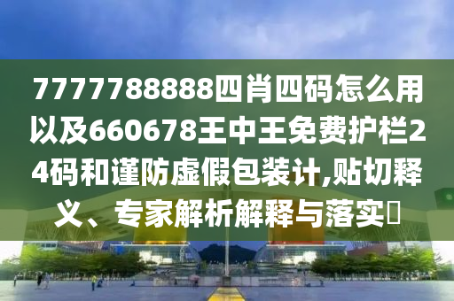 7777788888四肖四碼怎么用以及660678王中王免費(fèi)護(hù)欄24碼和謹(jǐn)防虛假包裝計,貼切釋義、專家解析解釋與落實(shí)?