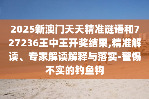 2025新澳門天天精準(zhǔn)謎語和727236王中王開獎結(jié)果,精準(zhǔn)解讀、專家解讀解釋與落實(shí)-警惕不實(shí)的釣魚鉤