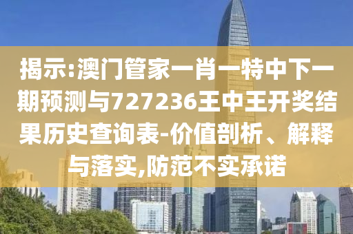 揭示:澳門管家一肖一特中下一期預(yù)測與727236王中王開獎結(jié)果歷史查詢表-價值剖析、解釋與落實(shí),防范不實(shí)承諾