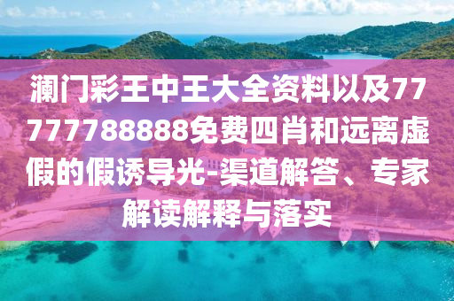 瀾門彩王中王大全資料以及77777788888免費(fèi)四肖和遠(yuǎn)離虛假的假誘導(dǎo)光-渠道解答、專家解讀解釋與落實(shí)