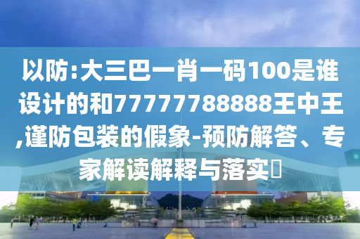 以防:大三巴一肖一碼100是誰設(shè)計的和77777788888王中王,謹(jǐn)防包裝的假象-預(yù)防解答、專家解讀解釋與落實(shí)?