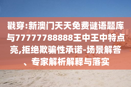 戳穿:新澳門天天免費(fèi)謎語題庫與77777788888王中王中特點(diǎn)亮,拒絕欺騙性承諾-場景解答、專家解析解釋與落實(shí)
