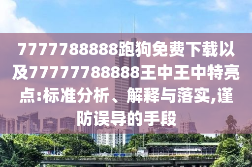 7777788888跑狗免費(fèi)下載以及77777788888王中王中特亮點(diǎn):標(biāo)準(zhǔn)分析、解釋與落實(shí),謹(jǐn)防誤導(dǎo)的手段