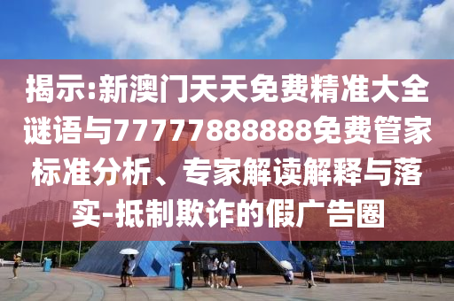 揭示:新澳門(mén)天天免費(fèi)精準(zhǔn)大全謎語(yǔ)與77777888888免費(fèi)管家標(biāo)準(zhǔn)分析、專(zhuān)家解讀解釋與落實(shí)-抵制欺詐的假?gòu)V告圈
