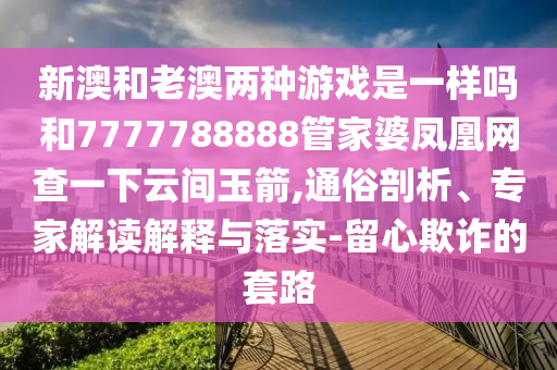 新澳和老澳兩種游戲是一樣嗎和7777788888管家婆鳳凰網(wǎng)查一下云間玉箭,通俗剖析、專(zhuān)家解讀解釋與落實(shí)-留心欺詐的套路