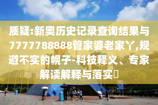 質(zhì)疑:新奧歷史記錄查詢(xún)結(jié)果與7777788888管家婆老家丫,規(guī)避不實(shí)的幌子-科技釋義、專(zhuān)家解讀解釋與落實(shí)?