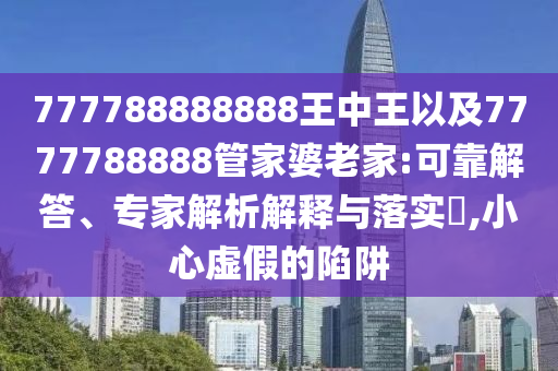 777788888888王中王以及7777788888管家婆老家:可靠解答、專(zhuān)家解析解釋與落實(shí)?,小心虛假的陷阱