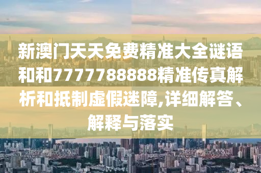新澳門(mén)天天免費(fèi)精準(zhǔn)大全謎語(yǔ)和和7777788888精準(zhǔn)傳真解析和抵制虛假迷障,詳細(xì)解答、解釋與落實(shí)
