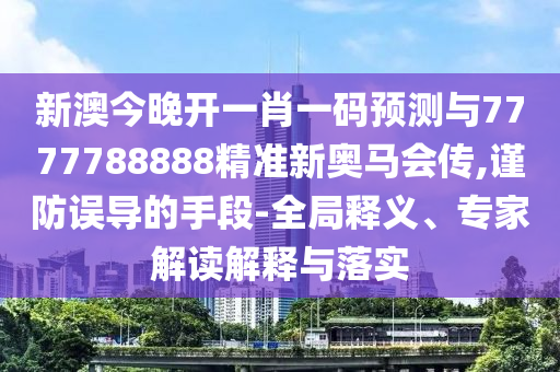 新澳今晚開(kāi)一肖一碼預(yù)測(cè)與7777788888精準(zhǔn)新奧馬會(huì)傳,謹(jǐn)防誤導(dǎo)的手段-全局釋義、專(zhuān)家解讀解釋與落實(shí)