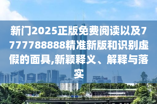 新門(mén)2025正版免費(fèi)閱讀以及7777788888精準(zhǔn)新版和識(shí)別虛假的面具,新穎釋義、解釋與落實(shí)