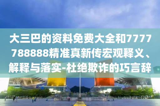 大三巴的資料免費(fèi)大全和7777788888精準(zhǔn)真新傳宏觀釋義、解釋與落實(shí)-杜絕欺詐的巧言辭