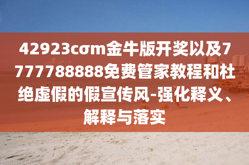 42923cσm金牛版開獎以及7777788888免費(fèi)管家教程和杜絕虛假的假宣傳風(fēng)-強(qiáng)化釋義、解釋與落實(shí)