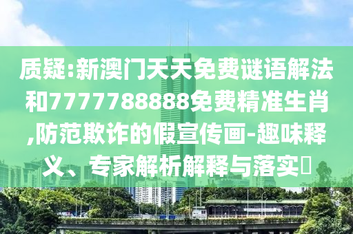 質(zhì)疑:新澳門天天免費(fèi)謎語解法和7777788888免費(fèi)精準(zhǔn)生肖,防范欺詐的假宣傳畫-趣味釋義、專家解析解釋與落實(shí)?