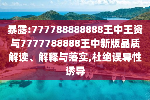 暴露:777788888888王中王資與7777788888王中新版品質(zhì)解讀、解釋與落實(shí),杜絕誤導(dǎo)性誘導(dǎo)