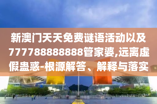 新澳門天天免費(fèi)謎語活動以及777788888888管家婆,遠(yuǎn)離虛假蠱惑-根源解答、解釋與落實(shí)