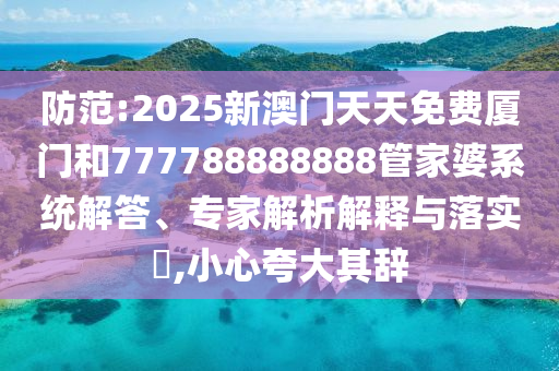防范:2025新澳門天天免費(fèi)廈門和777788888888管家婆系統(tǒng)解答、專家解析解釋與落實(shí)?,小心夸大其辭