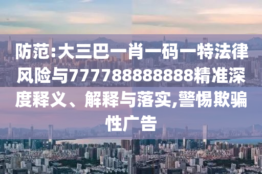 防范:大三巴一肖一碼一特法律風(fēng)險與777788888888精準(zhǔn)深度釋義、解釋與落實(shí),警惕欺騙性廣告
