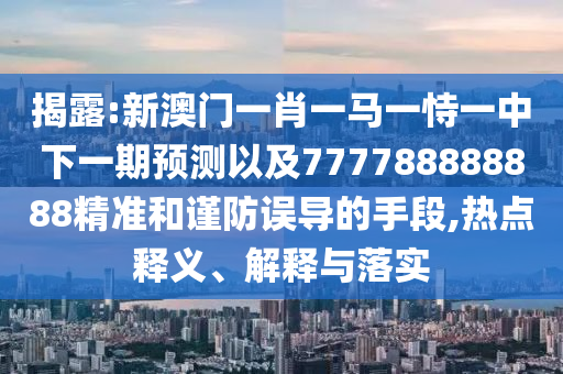 揭露:新澳門一肖一馬一恃一中下一期預(yù)測以及777788888888精準(zhǔn)和謹(jǐn)防誤導(dǎo)的手段,熱點(diǎn)釋義、解釋與落實(shí)