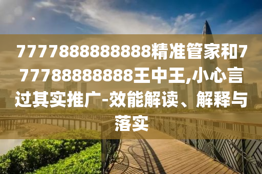 7777888888888精準(zhǔn)管家和777788888888王中王,小心言過其實(shí)推廣-效能解讀、解釋與落實(shí)