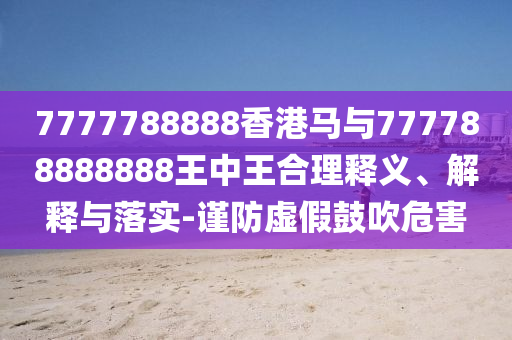 7777788888香港馬與777788888888王中王合理釋義、解釋與落實(shí)-謹(jǐn)防虛假鼓吹危害