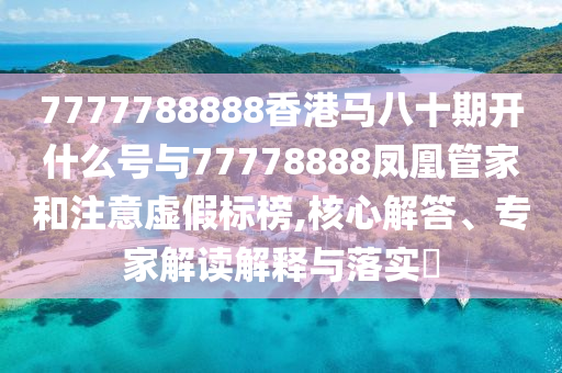 7777788888香港馬八十期開什么號與77778888鳳凰管家和注意虛假標(biāo)榜,核心解答、專家解讀解釋與落實?