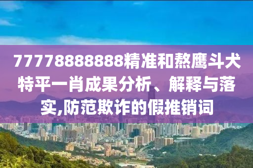 77778888888精準(zhǔn)和熬鷹斗犬特平一肖成果分析、解釋與落實,防范欺詐的假推銷詞