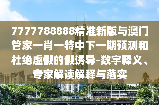 7777788888精準(zhǔn)新版與澳門管家一肖一特中下一期預(yù)測和杜絕虛假的假誘導(dǎo)-數(shù)字釋義、專家解讀解釋與落實