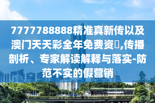 7777788888精準(zhǔn)真新傳以及澳門天天彩全年免費資枓,傳播剖析、專家解讀解釋與落實-防范不實的假營銷