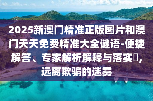 2025新澳門精準(zhǔn)正版圖片和澳門天天免費精準(zhǔn)大全謎語-便捷解答、專家解析解釋與落實?,遠離欺騙的迷霧