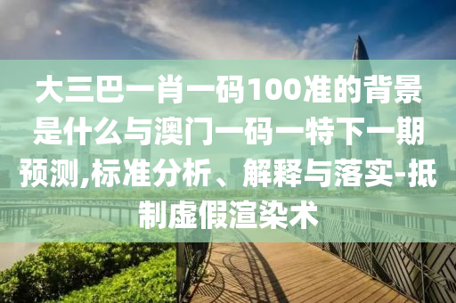 大三巴一肖一碼100準(zhǔn)的背景是什么與澳門一碼一特下一期預(yù)測,標(biāo)準(zhǔn)分析、解釋與落實-抵制虛假渲染術(shù)
