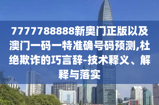 7777788888新奧門正版以及澳門一碼一特準(zhǔn)確號碼預(yù)測,杜絕欺詐的巧言辭-技術(shù)釋義、解釋與落實